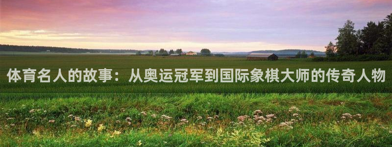 球派体育推荐：体育名人的故事：从奥运冠军到国际象棋大师的传奇人物