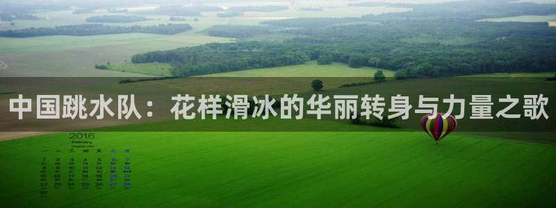 球派体育在哪里下载：中国跳水队：花样滑冰的华丽转身与力量之歌