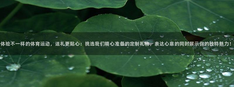 球派体育下载安装：体验不一样的体育运动，送礼更贴心：挑选我们精心准备的定制礼物，表达心意的同时展示你的独特魅力！