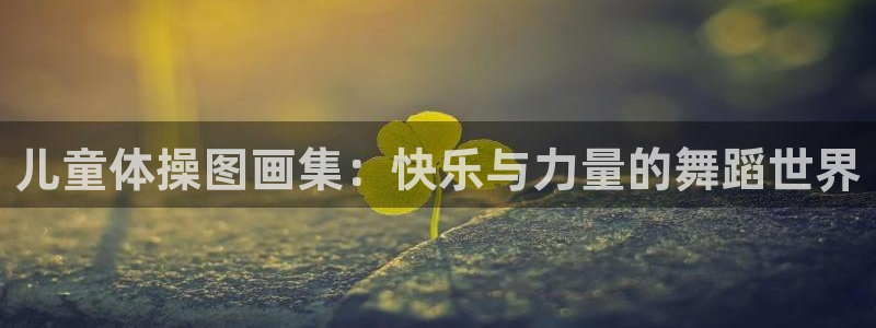 球派体育怎么下载：儿童体操图画集：快乐与力量的舞蹈世界