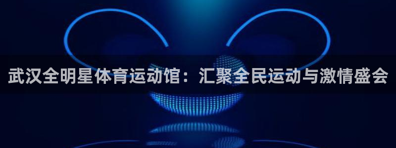 球派体育怎么下载：武汉全明星体育运动馆：汇聚全民运动与激情盛会