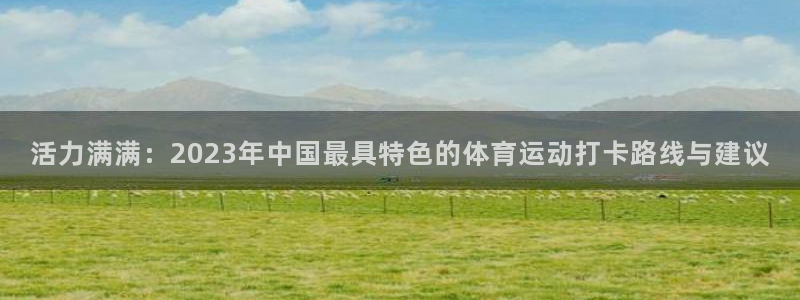 球派体育推荐：活力满满：2023年中国最具特色的体育运动打卡路线与建议