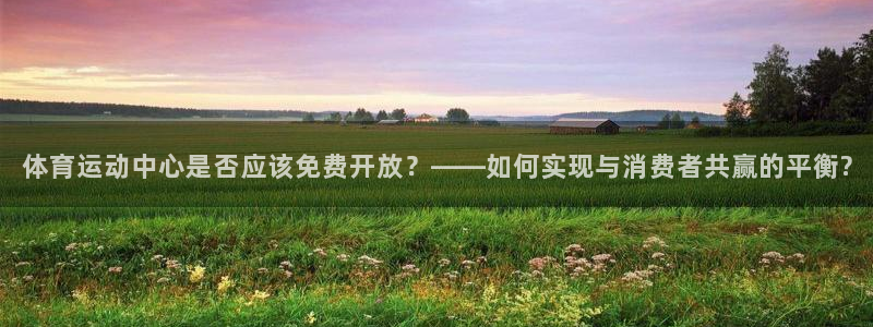 球派体育下载：体育运动中心是否应该免费开放？——如何实现与消费者共赢的平衡?